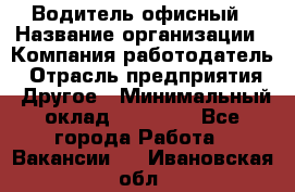 Водитель офисный › Название организации ­ Компания-работодатель › Отрасль предприятия ­ Другое › Минимальный оклад ­ 50 000 - Все города Работа » Вакансии   . Ивановская обл.